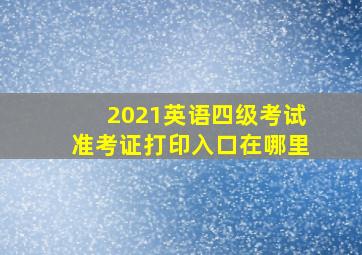 2021英语四级考试准考证打印入口在哪里