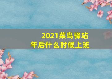 2021菜鸟驿站年后什么时候上班