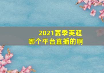 2021赛季英超哪个平台直播的啊