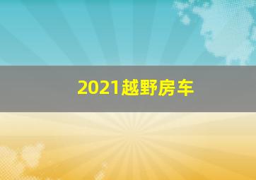 2021越野房车