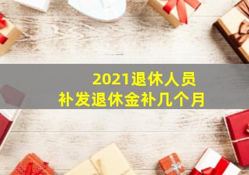 2021退休人员补发退休金补几个月