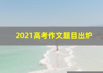 2021高考作文题目出炉