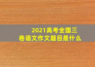 2021高考全国三卷语文作文题目是什么