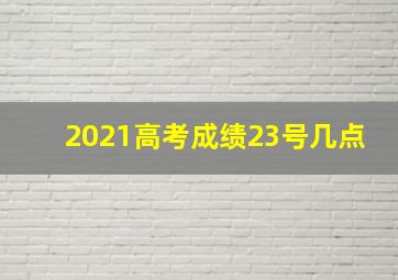 2021高考成绩23号几点