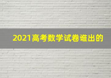 2021高考数学试卷谁出的