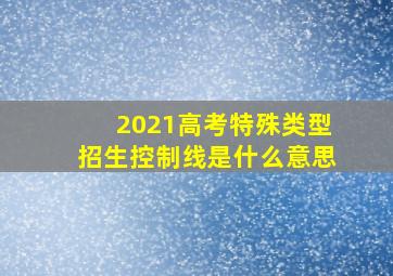 2021高考特殊类型招生控制线是什么意思