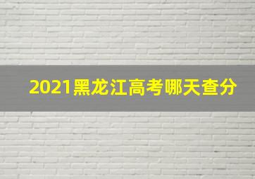 2021黑龙江高考哪天查分