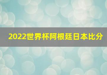 2022世界杯阿根廷日本比分