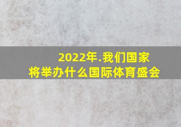 2022年.我们国家将举办什么国际体育盛会