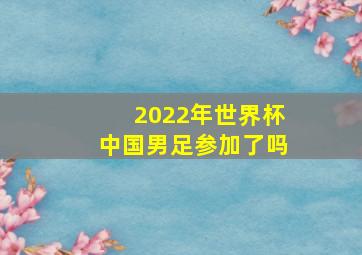 2022年世界杯中国男足参加了吗