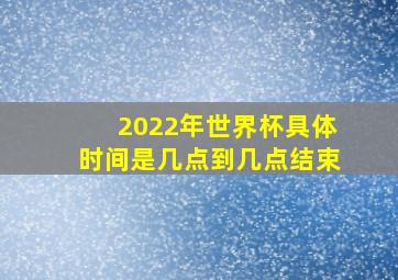 2022年世界杯具体时间是几点到几点结束