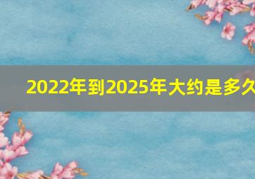 2022年到2025年大约是多久