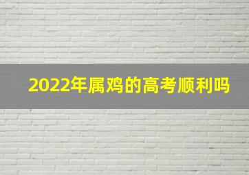 2022年属鸡的高考顺利吗