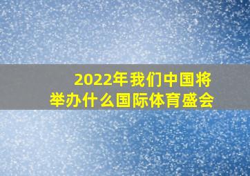 2022年我们中国将举办什么国际体育盛会