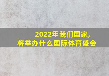 2022年我们国家,将举办什么国际体育盛会