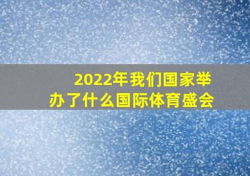 2022年我们国家举办了什么国际体育盛会