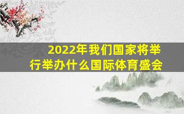 2022年我们国家将举行举办什么国际体育盛会