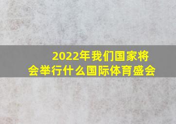 2022年我们国家将会举行什么国际体育盛会