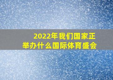 2022年我们国家正举办什么国际体育盛会