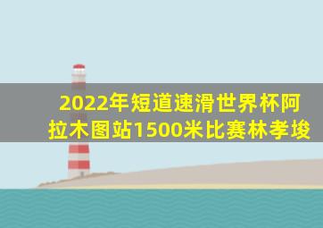 2022年短道速滑世界杯阿拉木图站1500米比赛林孝埈