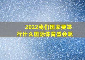 2022我们国家要举行什么国际体育盛会呢