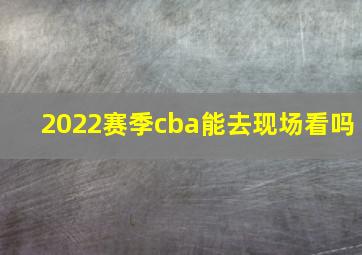 2022赛季cba能去现场看吗