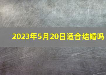 2023年5月20日适合结婚吗