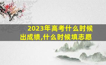 2023年高考什么时候出成绩,什么时候填志愿