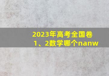 2023年高考全国卷1、2数学哪个nanw