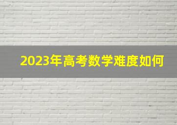 2023年高考数学难度如何