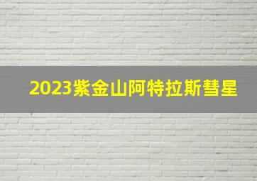 2023紫金山阿特拉斯彗星