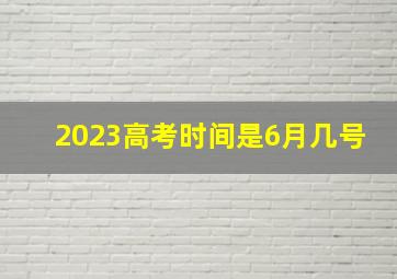 2023高考时间是6月几号