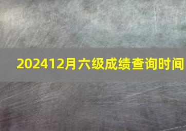 202412月六级成绩查询时间