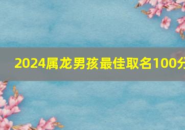 2024属龙男孩最佳取名100分