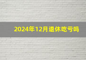 2024年12月退休吃亏吗