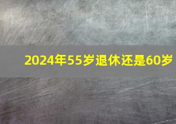 2024年55岁退休还是60岁