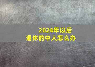 2024年以后退休的中人怎么办