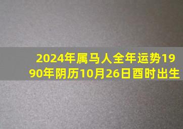 2024年属马人全年运势1990年阴历10月26日酉时出生