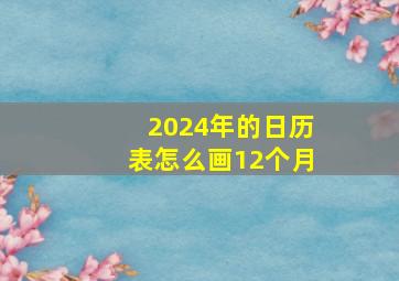 2024年的日历表怎么画12个月