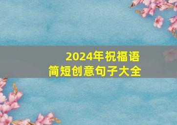 2024年祝福语简短创意句子大全