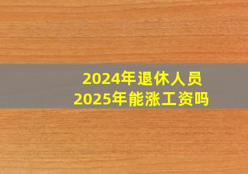 2024年退休人员2025年能涨工资吗