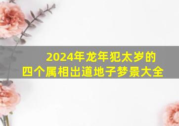 2024年龙年犯太岁的四个属相岀道地子梦景大全