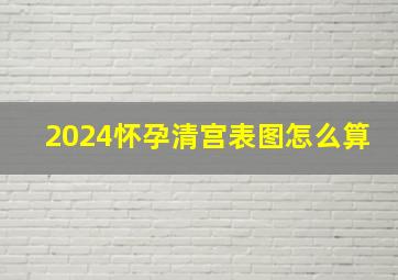 2024怀孕清宫表图怎么算