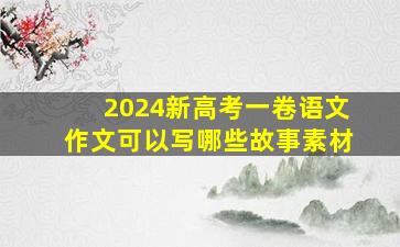 2024新高考一卷语文作文可以写哪些故事素材