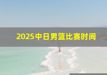 2025中日男篮比赛时间