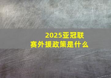 2025亚冠联赛外援政策是什么