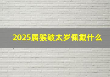 2025属猴破太岁佩戴什么