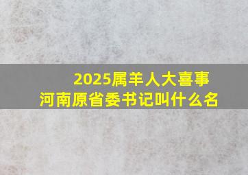 2025属羊人大喜事河南原省委书记叫什么名