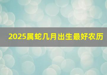 2025属蛇几月出生最好农历