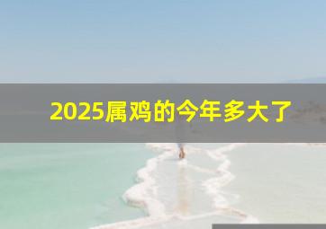 2025属鸡的今年多大了